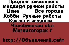 Продаю плюшевого медведя ручной работы › Цена ­ 650 - Все города Хобби. Ручные работы » Куклы и игрушки   . Челябинская обл.,Магнитогорск г.